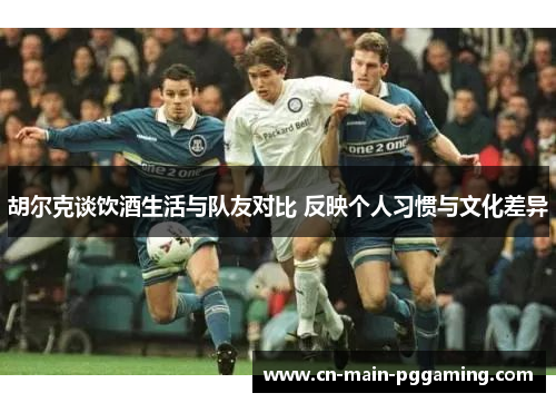 胡尔克谈饮酒生活与队友对比 反映个人习惯与文化差异