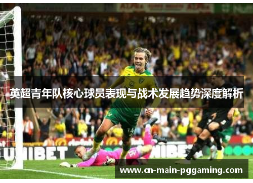 英超青年队核心球员表现与战术发展趋势深度解析