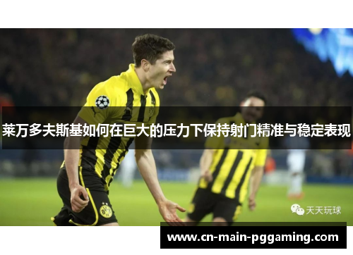 莱万多夫斯基如何在巨大的压力下保持射门精准与稳定表现