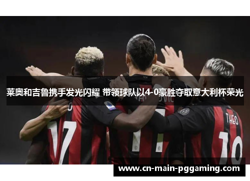 莱奥和吉鲁携手发光闪耀 带领球队以4-0豪胜夺取意大利杯荣光