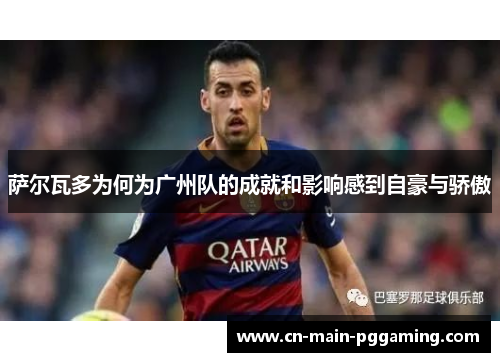 萨尔瓦多为何为广州队的成就和影响感到自豪与骄傲