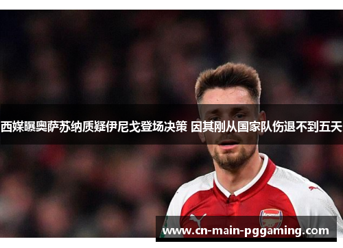 西媒曝奥萨苏纳质疑伊尼戈登场决策 因其刚从国家队伤退不到五天