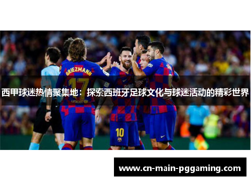 西甲球迷热情聚集地：探索西班牙足球文化与球迷活动的精彩世界