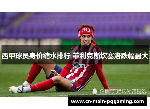 西甲球员身价缩水排行 菲利克斯坎塞洛跌幅最大