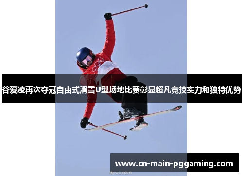 谷爱凌再次夺冠自由式滑雪U型场地比赛彰显超凡竞技实力和独特优势