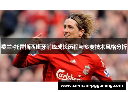 费兰·托雷斯西班牙前锋成长历程与多变技术风格分析