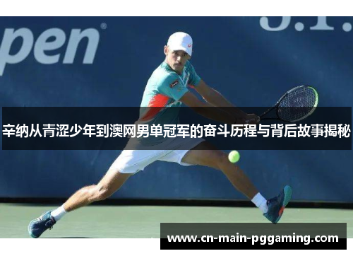 辛纳从青涩少年到澳网男单冠军的奋斗历程与背后故事揭秘