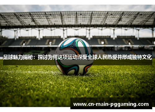 足球魅力揭秘：探讨为何这项运动深受全球人民热爱并形成独特文化