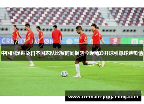 中国国足迎战日本国家队比赛时间揭晓今晚精彩开球引爆球迷热情