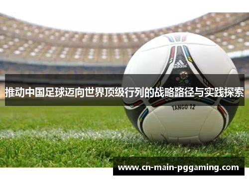 推动中国足球迈向世界顶级行列的战略路径与实践探索