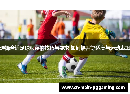 选择合适足球服装的技巧与要求 如何提升舒适度与运动表现