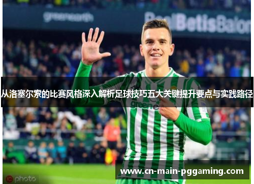 从洛塞尔索的比赛风格深入解析足球技巧五大关键提升要点与实践路径