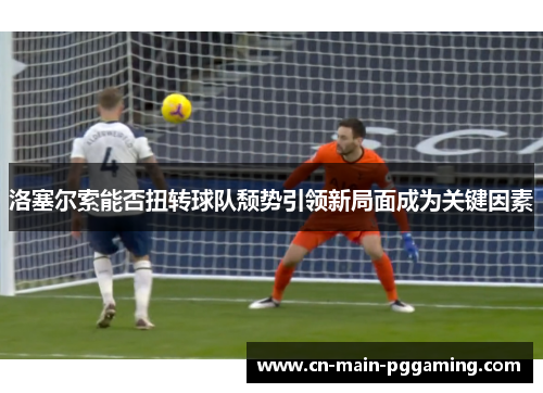 洛塞尔索能否扭转球队颓势引领新局面成为关键因素