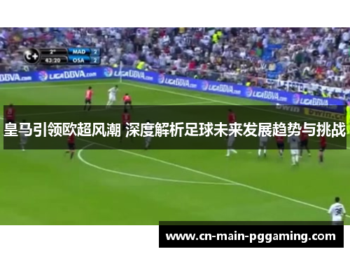 皇马引领欧超风潮 深度解析足球未来发展趋势与挑战