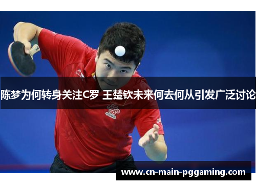 陈梦为何转身关注C罗 王楚钦未来何去何从引发广泛讨论