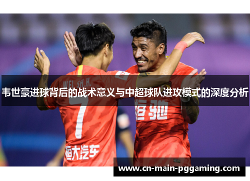 韦世豪进球背后的战术意义与中超球队进攻模式的深度分析