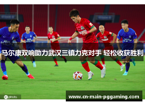 马尔康双响助力武汉三镇力克对手 轻松收获胜利