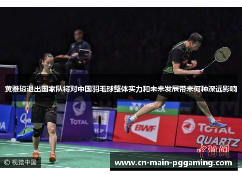 黄雅琼退出国家队将对中国羽毛球整体实力和未来发展带来何种深远影响