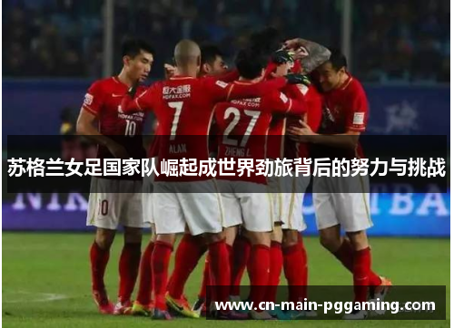 苏格兰女足国家队崛起成世界劲旅背后的努力与挑战