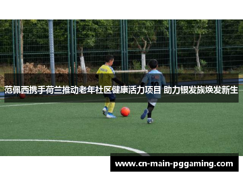 范佩西携手荷兰推动老年社区健康活力项目 助力银发族焕发新生