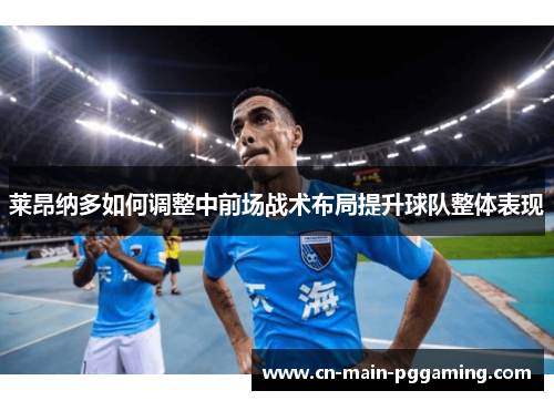 莱昂纳多如何调整中前场战术布局提升球队整体表现