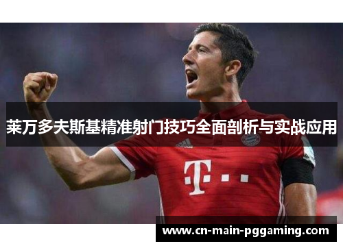 莱万多夫斯基精准射门技巧全面剖析与实战应用