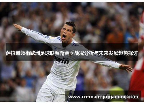 萨拉赫领衔欧洲足球联赛新赛季战况分析与未来发展趋势探讨