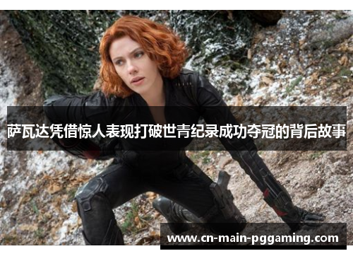 萨瓦达凭借惊人表现打破世青纪录成功夺冠的背后故事