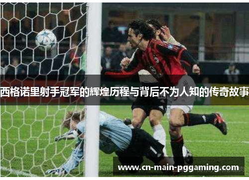 西格诺里射手冠军的辉煌历程与背后不为人知的传奇故事