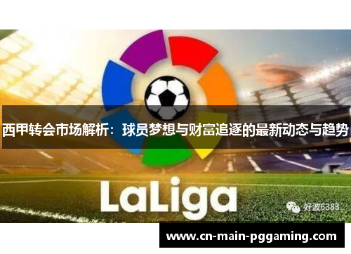 西甲转会市场解析：球员梦想与财富追逐的最新动态与趋势