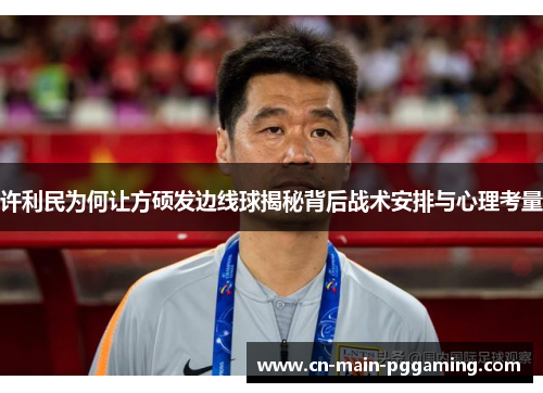 许利民为何让方硕发边线球揭秘背后战术安排与心理考量