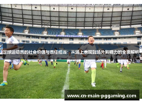 足球运动员的社会价值与责任担当：从场上表现到场外影响力的全面解析