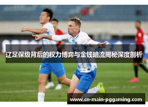 辽足保级背后的权力博弈与金钱暗流揭秘深度剖析 辽足保级背后的权力博弈与金钱暗流揭秘深度剖析