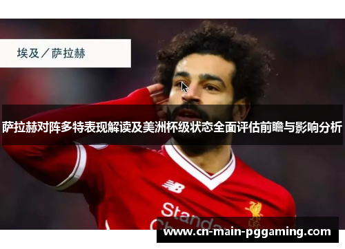 萨拉赫对阵多特表现解读及美洲杯级状态全面评估前瞻与影响分析