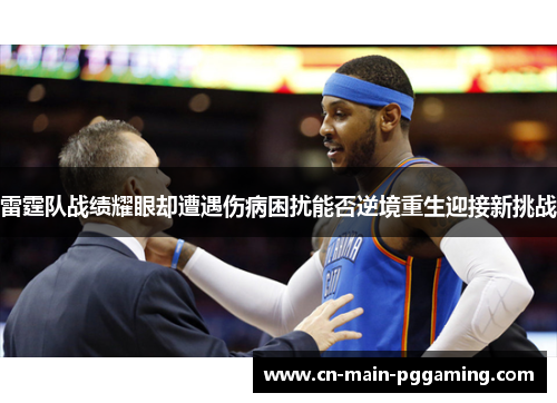 雷霆队战绩耀眼却遭遇伤病困扰能否逆境重生迎接新挑战 雷霆队战绩耀眼却遭遇伤病困扰能否逆境重生迎接新挑战
