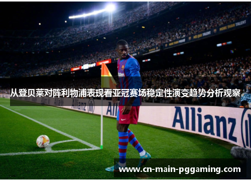 从登贝莱对阵利物浦表现看亚冠赛场稳定性演变趋势分析观察 从登贝莱对阵利物浦表现看亚冠赛场稳定性演变趋势分析观察