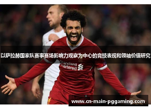 以萨拉赫国家队赛事赛场影响力观察为中心的竞技表现和领袖价值研究
