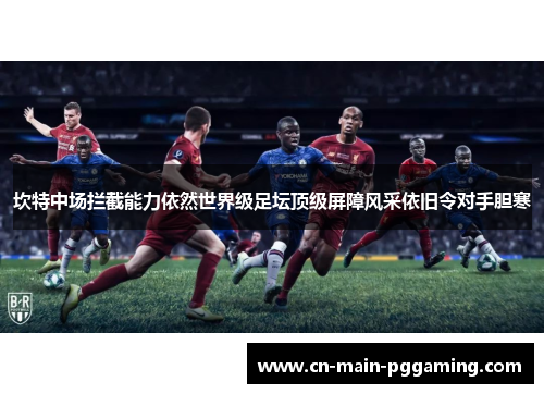 坎特中场拦截能力依然世界级足坛顶级屏障风采依旧令对手胆寒