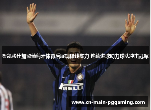 哲凯赖什加盟葡萄牙体育后展现锋线实力 连续进球助力球队冲击冠军