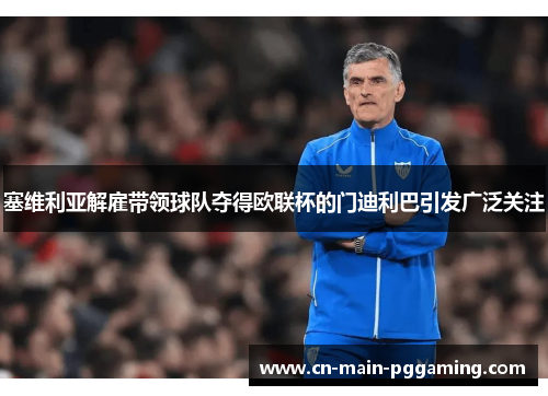 塞维利亚解雇带领球队夺得欧联杯的门迪利巴引发广泛关注 塞维利亚解雇带领球队夺得欧联杯的门迪利巴引发广泛关注