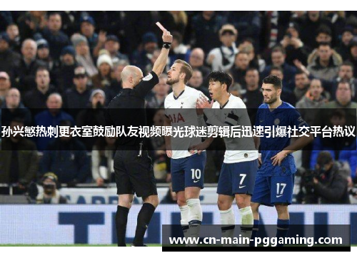 孙兴慜热刺更衣室鼓励队友视频曝光球迷剪辑后迅速引爆社交平台热议