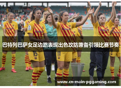 巴特列巴萨女足边路表现出色攻防兼备引领比赛节奏