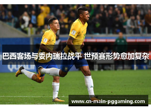 巴西客场与委内瑞拉战平 世预赛形势愈加复杂 巴西客场与委内瑞拉战平 世预赛形势愈加复杂