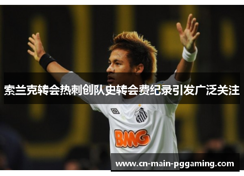 索兰克转会热刺创队史转会费纪录引发广泛关注 索兰克转会热刺创队史转会费纪录引发广泛关注