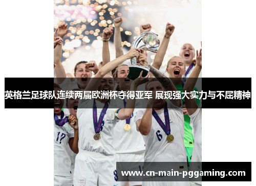 英格兰足球队连续两届欧洲杯夺得亚军 展现强大实力与不屈精神 英格兰足球队连续两届欧洲杯夺得亚军 展现强大实力与不屈精神