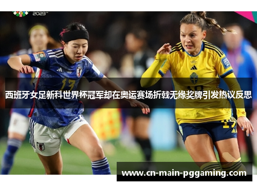 西班牙女足新科世界杯冠军却在奥运赛场折戟无缘奖牌引发热议反思