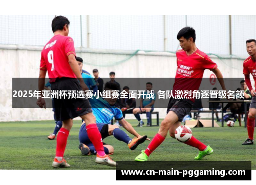 2025年亚洲杯预选赛小组赛全面开战 各队激烈角逐晋级名额