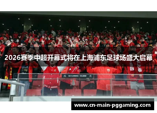 2026赛季中超开幕式将在上海浦东足球场盛大启幕