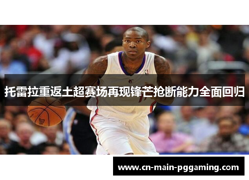 托雷拉重返土超赛场再现锋芒抢断能力全面回归