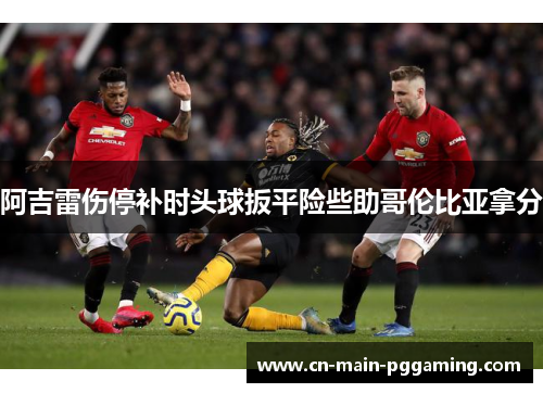 阿吉雷伤停补时头球扳平险些助哥伦比亚拿分